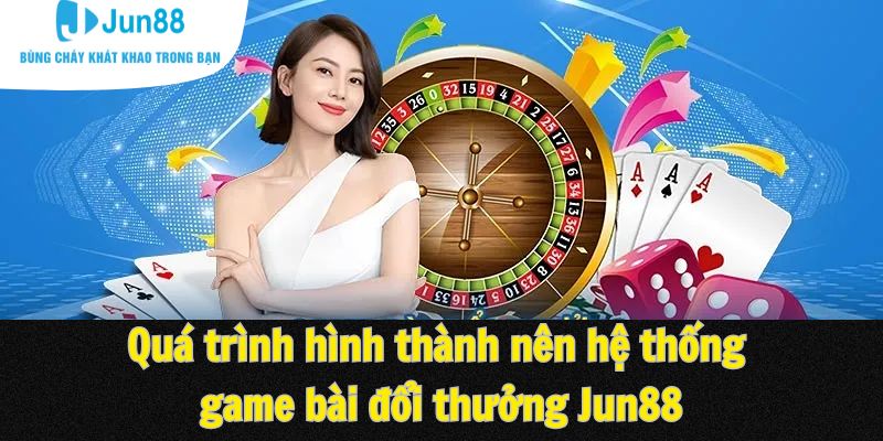 Quá trình hình thành nên hệ thống game bài đổi thưởng Jun88